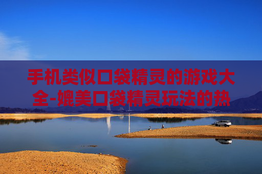 手机类似口袋精灵的游戏大全-媲美口袋精灵玩法的热门手机游戏汇总
