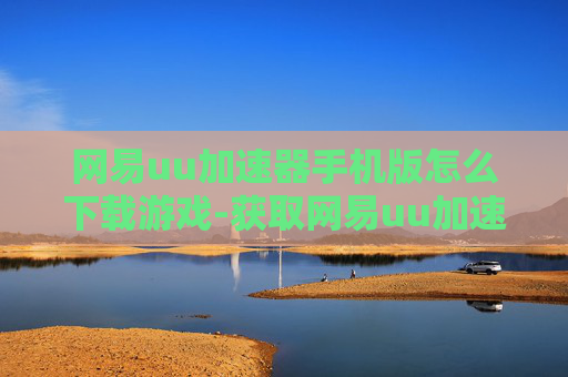 网易uu加速器手机版怎么下载游戏-获取网易uu加速器手游版下载游戏途径 网易uu加速器手机版怎么下载游戏-获取网易uu加速器手游版下载游戏途径