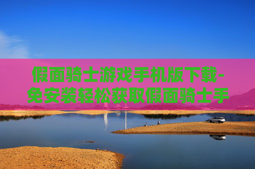 假面骑士游戏手机版下载-免安装轻松获取假面骑士手游资源