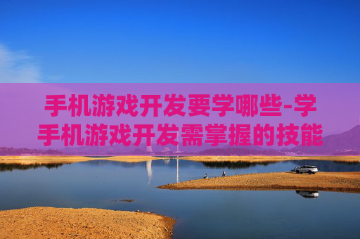 手机游戏开发要学哪些-学手机游戏开发需掌握的技能要点