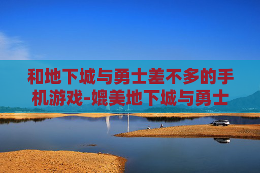 和地下城与勇士差不多的手机游戏-媲美地下城与勇士的热门手机游戏推荐