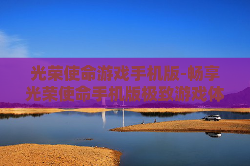 光荣使命游戏手机版-畅享光荣使命手机版极致游戏体验 光荣使命游戏手机版-畅享光荣使命手机版极致游戏体验