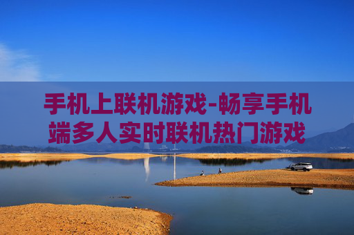 手机上联机游戏-畅享手机端多人实时联机热门游戏