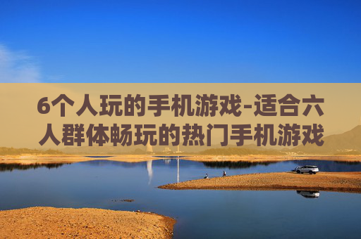 6个人玩的手机游戏-适合六人群体畅玩的热门手机游戏
