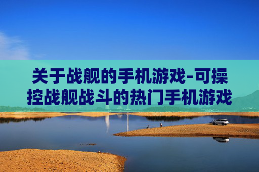 关于战舰的手机游戏-可操控战舰战斗的热门手机游戏推荐
