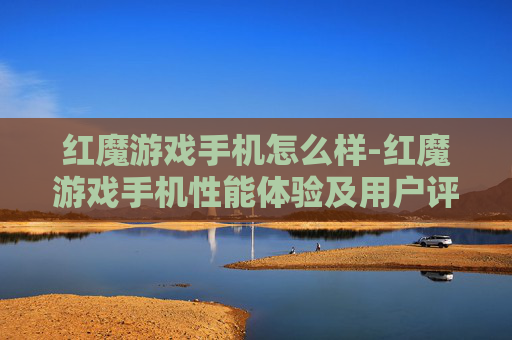 红魔游戏手机怎么样-红魔游戏手机性能体验及用户评价解析