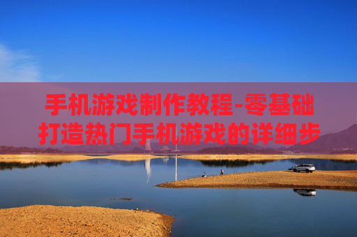 手机游戏制作教程-零基础打造热门手机游戏的详细步骤