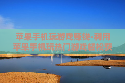 苹果手机玩游戏赚钱-利用苹果手机玩热门游戏轻松获利