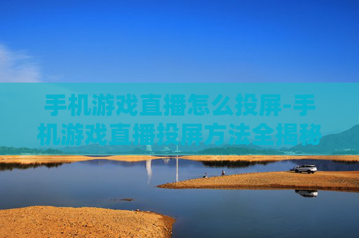 手机游戏直播怎么投屏-手机游戏直播投屏方法全揭秘