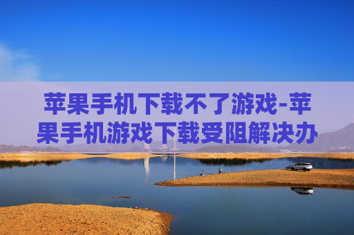 苹果手机下载不了游戏-苹果手机游戏下载受阻解决办法 苹果手机下载不了游戏-苹果手机游戏下载受阻解决办法