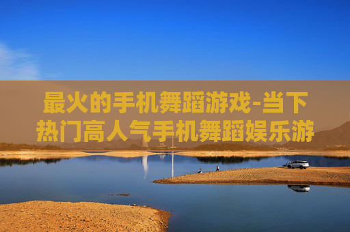 最火的手机舞蹈游戏-当下热门高人气手机舞蹈娱乐游戏