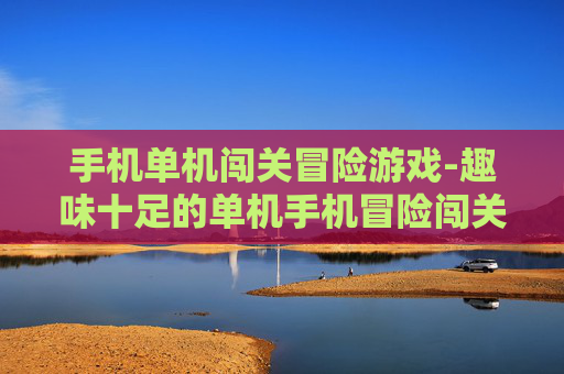 手机单机闯关冒险游戏-趣味十足的单机手机冒险闯关佳作 手机单机闯关冒险游戏-趣味十足的单机手机冒险闯关佳作