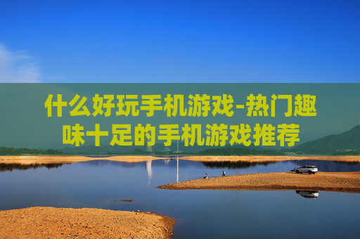 什么好玩手机游戏-热门趣味十足的手机游戏推荐 什么好玩手机游戏-热门趣味十足的手机游戏推荐