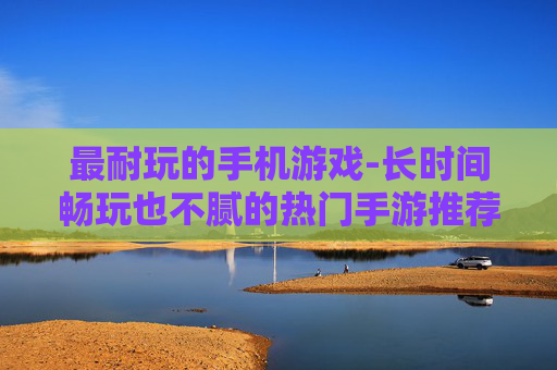 最耐玩的手机游戏-长时间畅玩也不腻的热门手游推荐