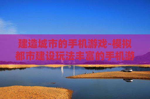 建造城市的手机游戏-模拟都市建设玩法丰富的手机游戏