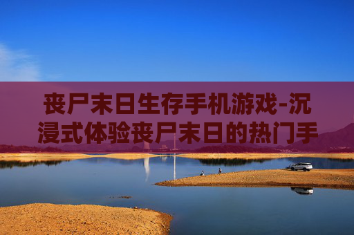 丧尸末日生存手机游戏-沉浸式体验丧尸末日的热门手游推荐 丧尸末日生存手机游戏-沉浸式体验丧尸末日的热门手游推荐