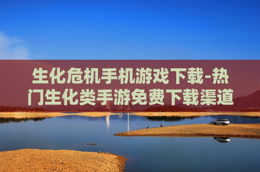 生化危机手机游戏下载-热门生化类手游免费下载渠道分享