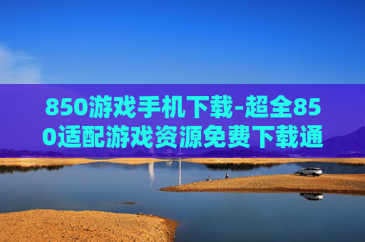 850游戏手机下载-超全850适配游戏资源免费下载通道 850游戏手机下载-超全850适配游戏资源免费下载通道