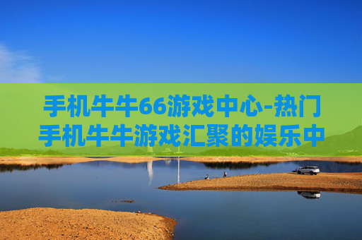 手机牛牛66游戏中心-热门手机牛牛游戏汇聚的娱乐中心