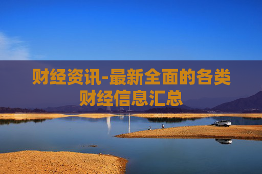 财经资讯-最新全面的各类财经信息汇总