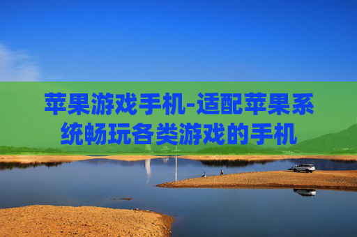 苹果游戏手机-适配苹果系统畅玩各类游戏的手机 苹果游戏手机-适配苹果系统畅玩各类游戏的手机