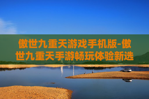 傲世九重天游戏手机版-傲世九重天手游畅玩体验新选择 傲世九重天游戏手机版-傲世九重天手游畅玩体验新选择