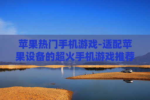 苹果热门手机游戏-适配苹果设备的超火手机游戏推荐
