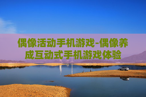 偶像活动手机游戏-偶像养成互动式手机游戏体验