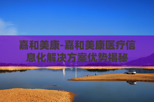 嘉和美康-嘉和美康医疗信息化解决方案优势揭秘