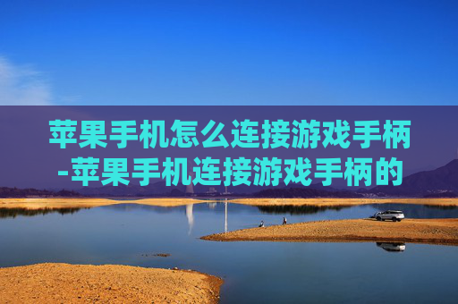 苹果手机怎么连接游戏手柄-苹果手机连接游戏手柄的详细操作方法