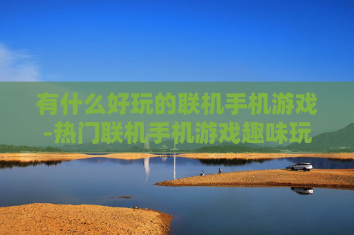 有什么好玩的联机手机游戏-热门联机手机游戏趣味玩法推荐