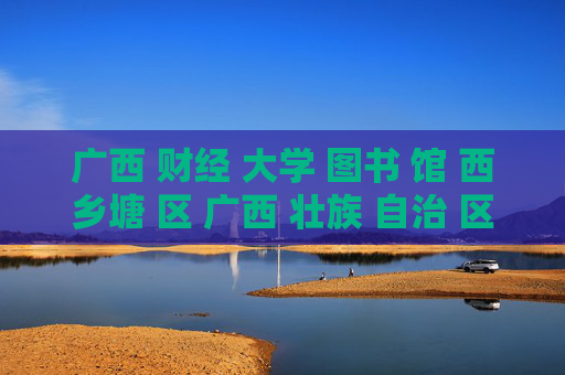 广西 财经 大学 图书 馆 西乡塘 区 广西 壮族 自治 区-西乡塘区广西壮族自治区广财大图书馆详情