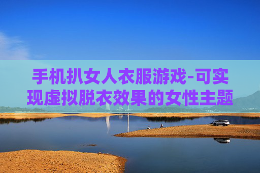 手机扒女人衣服游戏-可实现虚拟脱衣效果的女性主题手机游戏 手机扒女人衣服游戏-可实现虚拟脱衣效果的女性主题手机游戏