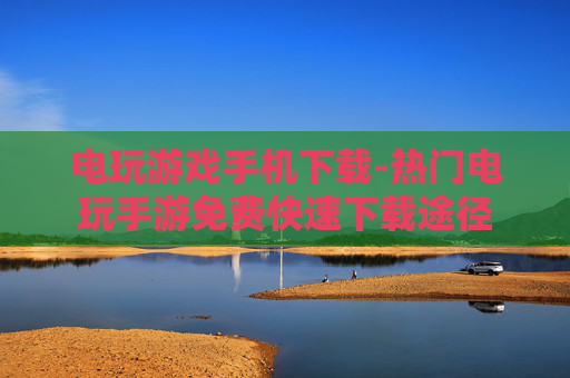 电玩游戏手机下载-热门电玩手游免费快速下载途径