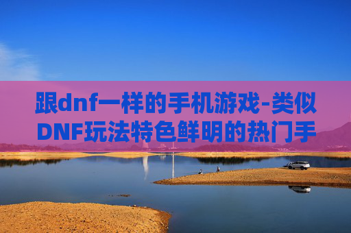 跟dnf一样的手机游戏-类似DNF玩法特色鲜明的热门手游推荐