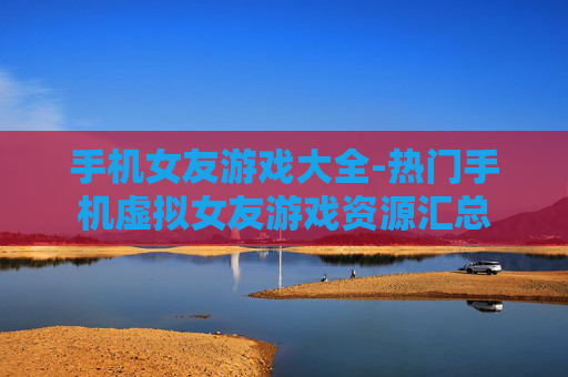 手机女友游戏大全-热门手机虚拟女友游戏资源汇总