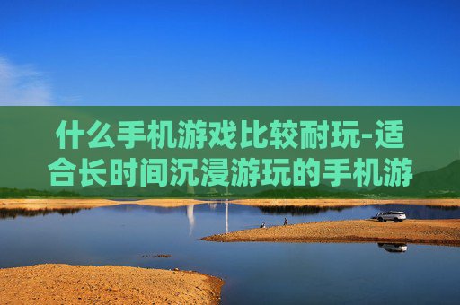 什么手机游戏比较耐玩-适合长时间沉浸游玩的手机游戏推荐