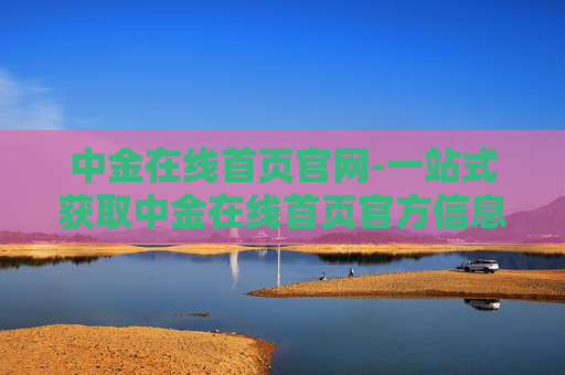中金在线首页官网-一站式获取中金在线首页官方信息平台