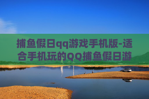 捕鱼假日qq游戏手机版-适合手机玩的QQ捕鱼假日游戏版本