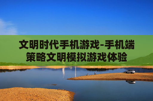 文明时代手机游戏-手机端策略文明模拟游戏体验