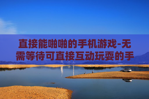 直接能啪啪的手机游戏-无需等待可直接互动玩耍的手游推荐