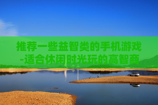 推荐一些益智类的手机游戏-适合休闲时光玩的高智商手机游戏 推荐一些益智类的手机游戏-适合休闲时光玩的高智商手机游戏