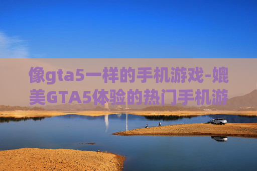 像gta5一样的手机游戏-媲美GTA5体验的热门手机游戏推荐