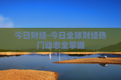 今日财经-今日全球财经热门动态全掌握