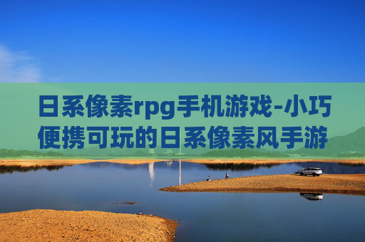 日系像素rpg手机游戏-小巧便携可玩的日系像素风手游推荐