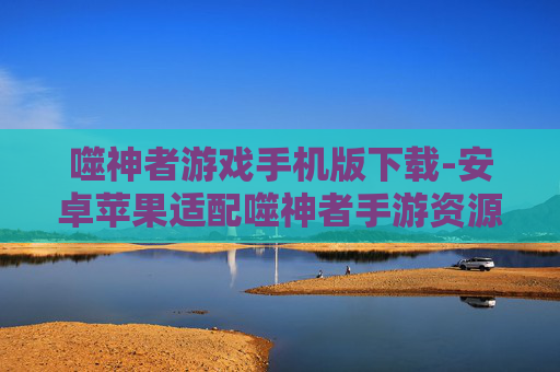 噬神者游戏手机版下载-安卓苹果适配噬神者手游资源获取