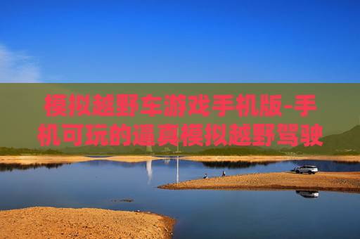 模拟越野车游戏手机版-手机可玩的逼真模拟越野驾驶游戏