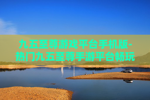 九五至尊游戏平台手机版-热门九五至尊手游平台畅玩体验