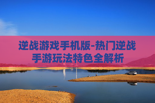 逆战游戏手机版-热门逆战手游玩法特色全解析