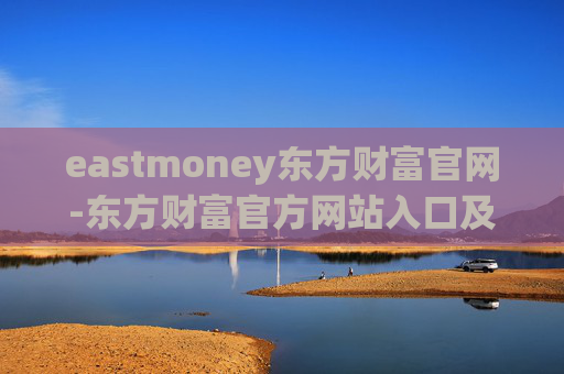 eastmoney东方财富官网-东方财富官方网站入口及功能详解